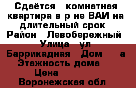 Сдаётся 1-комнатная квартира в р-не ВАИ на длительный срок › Район ­ Левобережный › Улица ­ ул. Баррикадная › Дом ­ 5 а › Этажность дома ­ 9 › Цена ­ 15 000 - Воронежская обл., Воронеж г. Недвижимость » Квартиры аренда   . Воронежская обл.